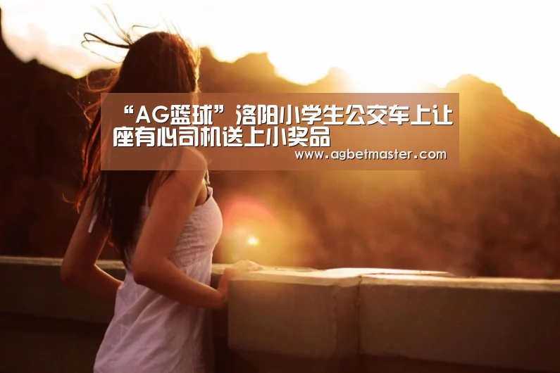 “AG篮球”洛阳小学生公交车上让座有心司机送上小奖品(图1) AG官网
